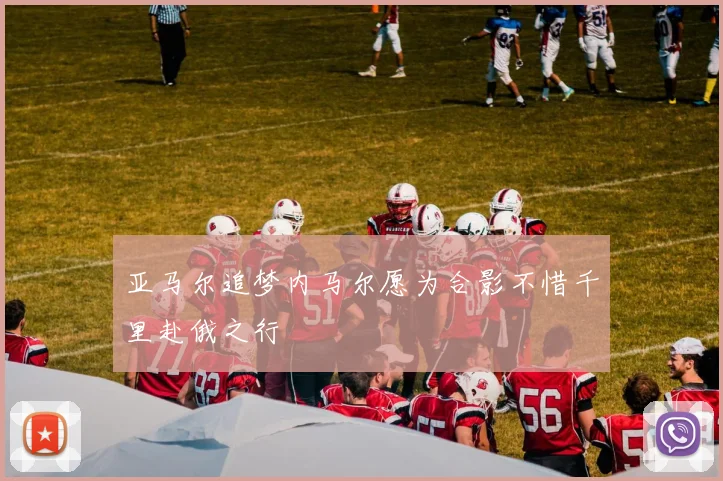 亚马尔追梦内马尔愿为合影不惜千里赴俄之行