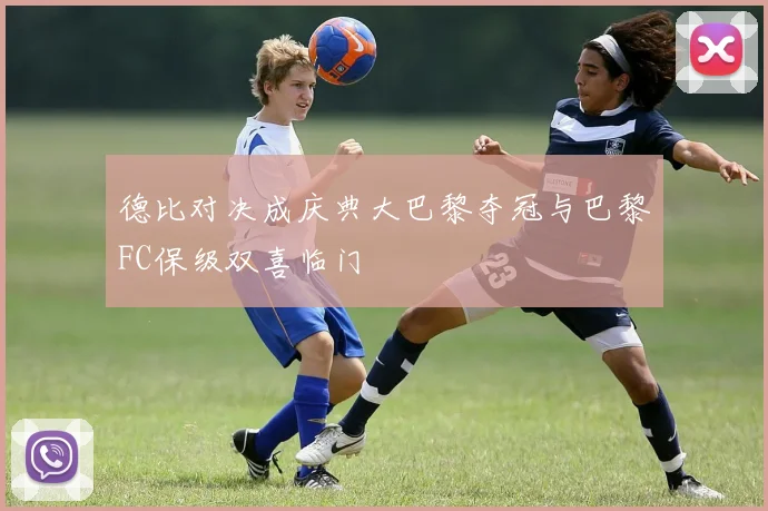 德比对决成庆典大巴黎夺冠与巴黎FC保级双喜临门