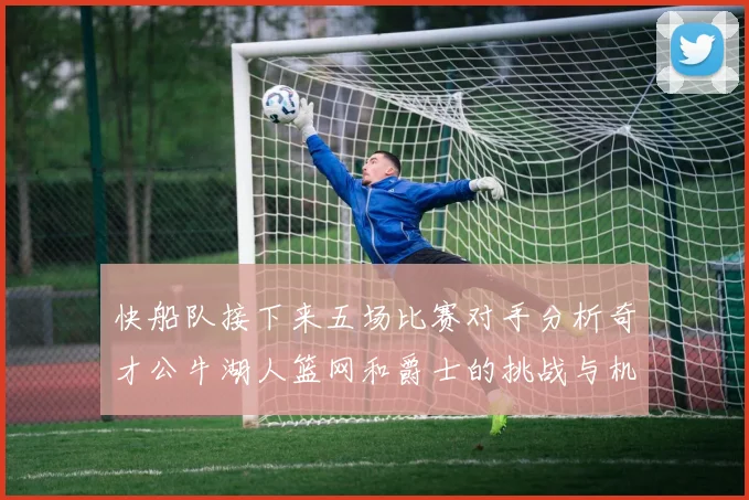 快船队接下来五场比赛对手分析奇才公牛湖人篮网和爵士的挑战与机遇