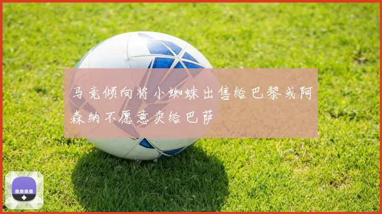 马竞倾向将小蜘蛛出售给巴黎或阿森纳不愿意卖给巴萨