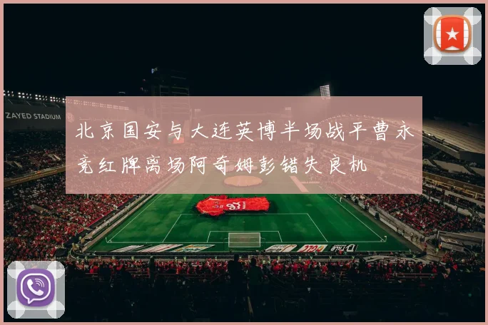 北京国安与大连英博半场战平曹永竞红牌离场阿奇姆彭错失良机