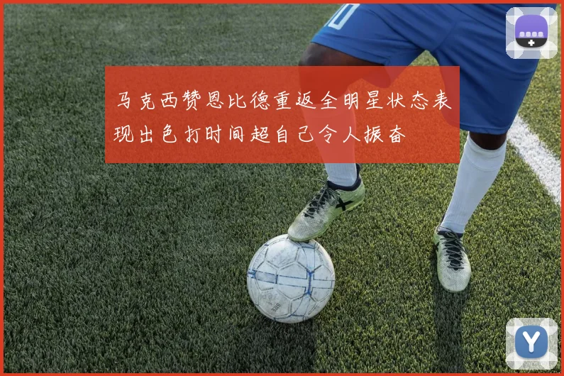 马克西赞恩比德重返全明星状态表现出色打时间超自己令人振奋