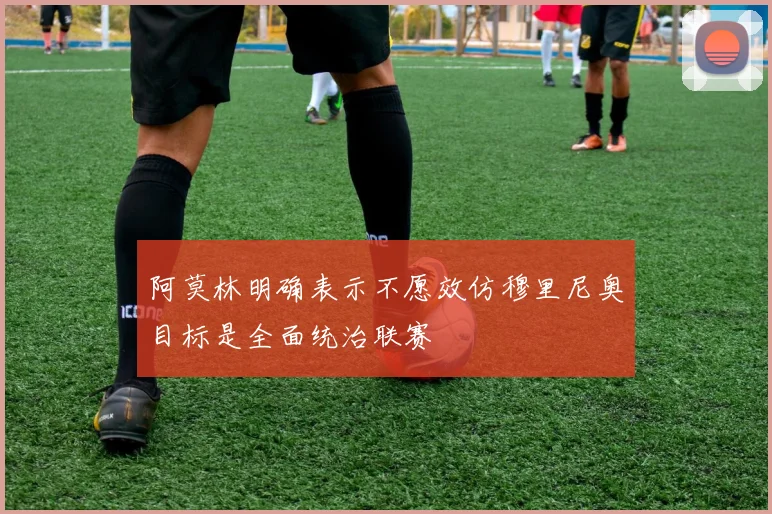 阿莫林明确表示不愿效仿穆里尼奥目标是全面统治联赛