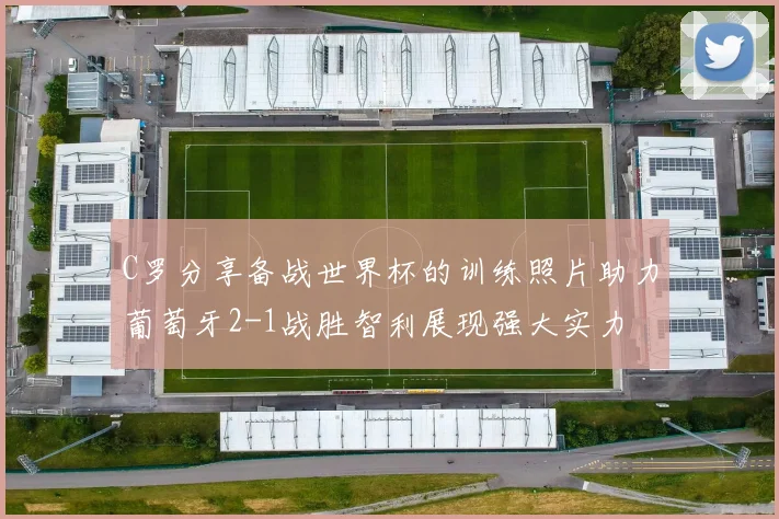 C罗分享备战世界杯的训练照片助力葡萄牙2-1战胜智利展现强大实力