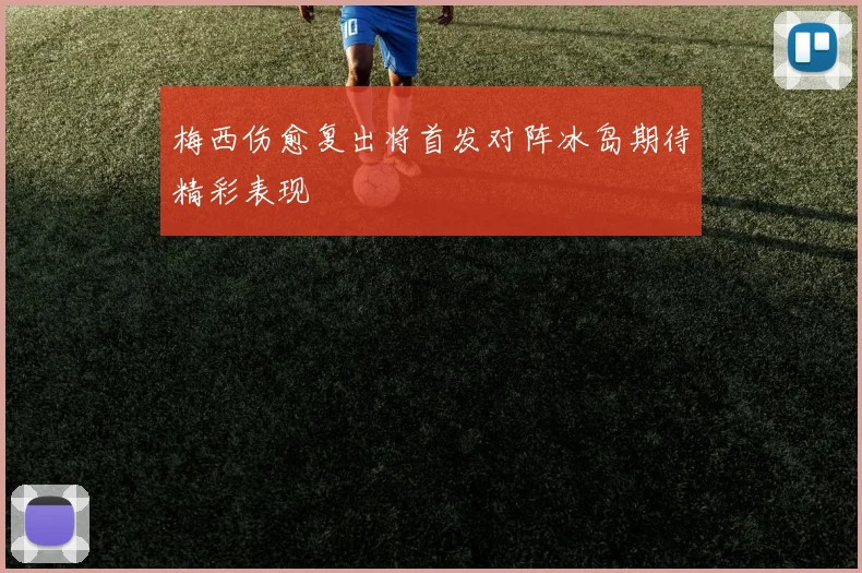 梅西伤愈复出将首发对阵冰岛期待精彩表现