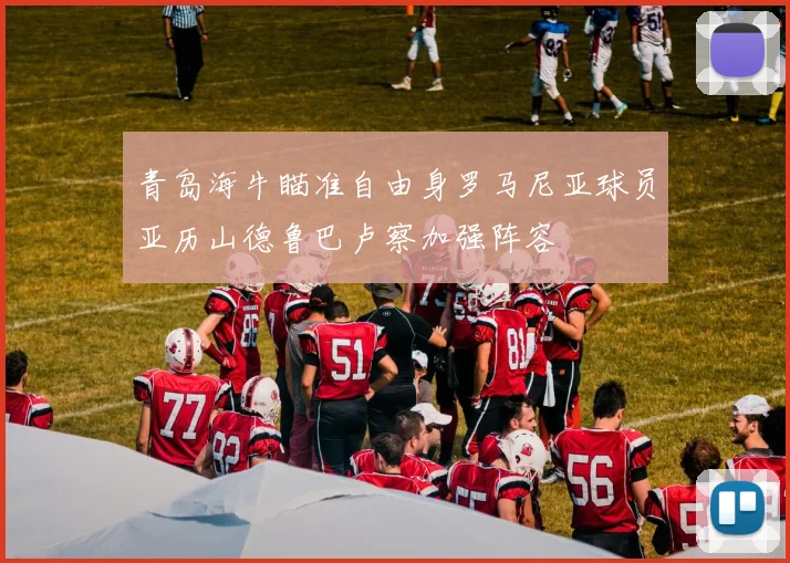 青岛海牛瞄准自由身罗马尼亚球员亚历山德鲁巴卢察加强阵容