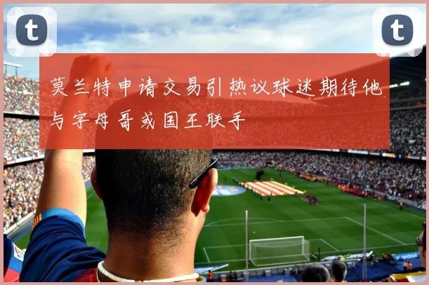 莫兰特申请交易引热议球迷期待他与字母哥或国王联手