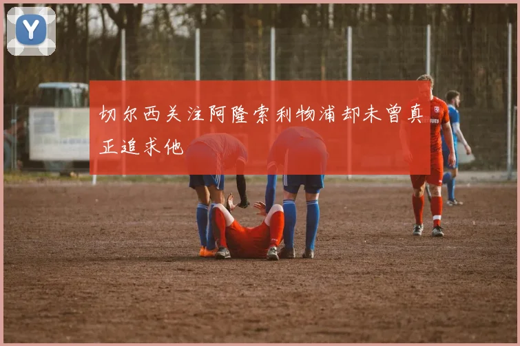 切尔西关注阿隆索利物浦却未曾真正追求他