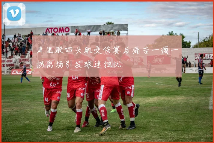 库里股四头肌受伤赛后痛苦一瘸一拐离场引发球迷担忧