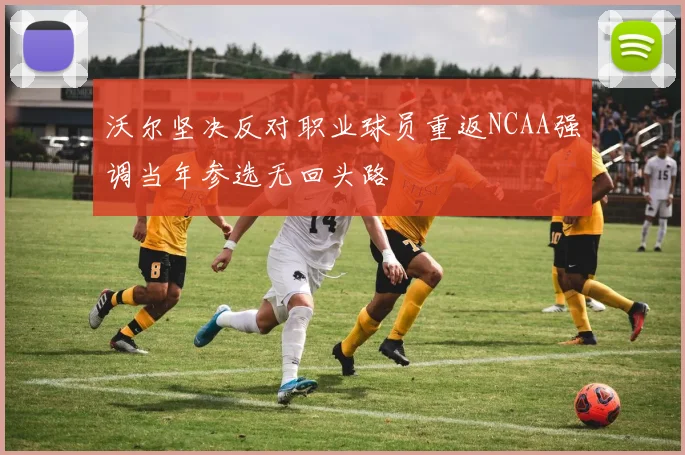 沃尔坚决反对职业球员重返NCAA强调当年参选无回头路