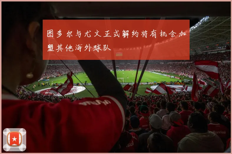 图多尔与尤文正式解约将有机会加盟其他海外球队