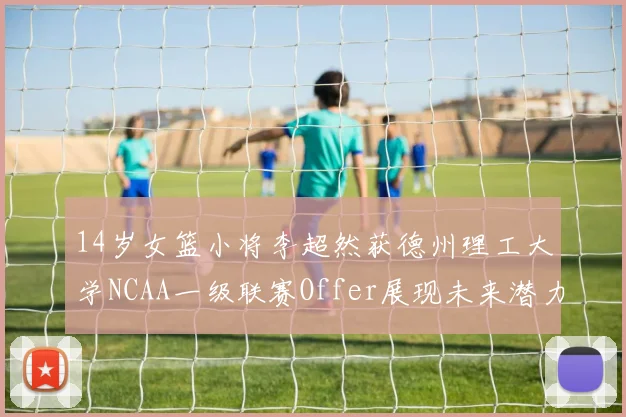 14岁女篮小将李超然获德州理工大学NCAA一级联赛Offer展现未来潜力