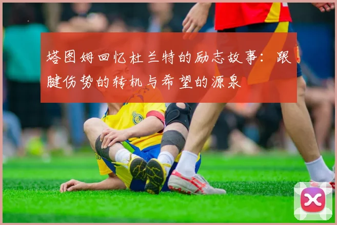 塔图姆回忆杜兰特的励志故事：跟腱伤势的转机与希望的源泉