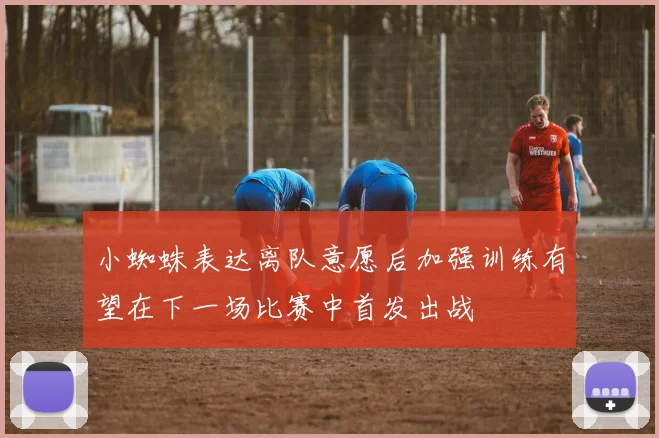 小蜘蛛表达离队意愿后加强训练有望在下一场比赛中首发出战