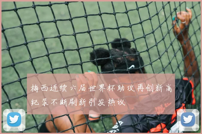 梅西连续六届世界杯助攻再创新高纪录不断刷新引发热议