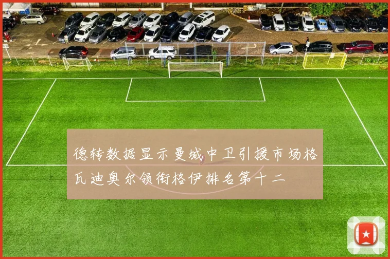 德转数据显示曼城中卫引援市场格瓦迪奥尔领衔格伊排名第十二