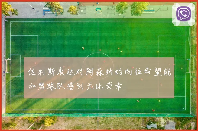 佐利斯表达对阿森纳的向往希望能加盟球队感到无比荣幸