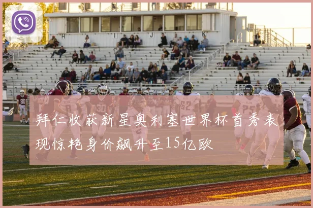 拜仁收获新星奥利塞世界杯首秀表现惊艳身价飙升至15亿欧